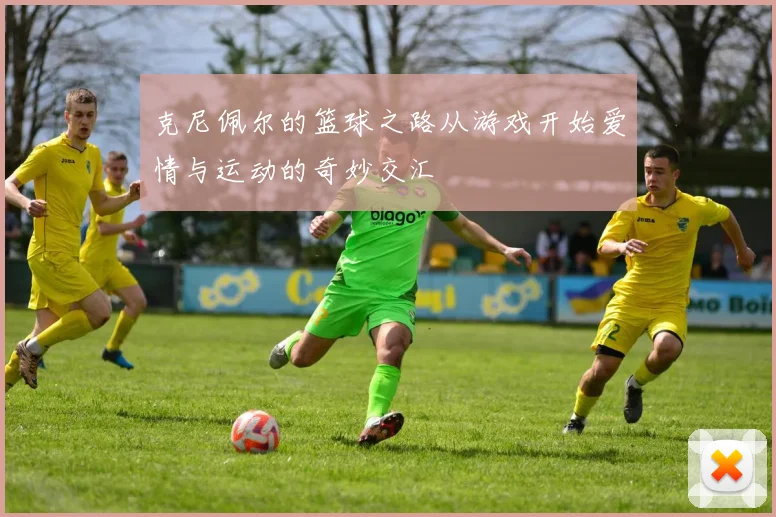 克尼佩尔的篮球之路从游戏开始爱情与运动的奇妙交汇