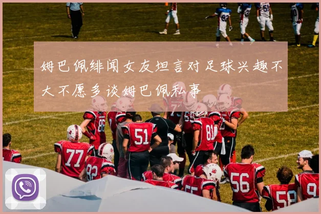 姆巴佩绯闻女友坦言对足球兴趣不大不愿多谈姆巴佩私事