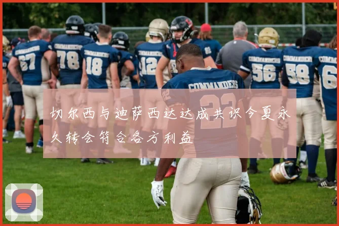 切尔西与迪萨西达达成共识今夏永久转会符合各方利益