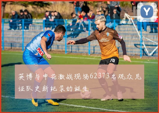 英博与申花激战现场62373名观众见证队史新纪录的诞生