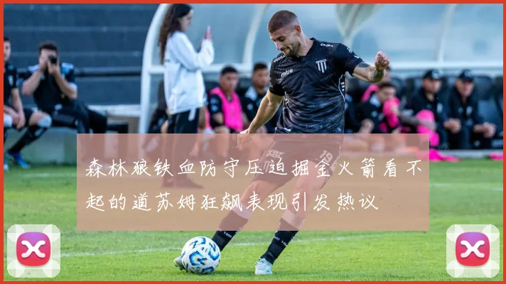 森林狼铁血防守压迫掘金火箭看不起的道苏姆狂飙表现引发热议