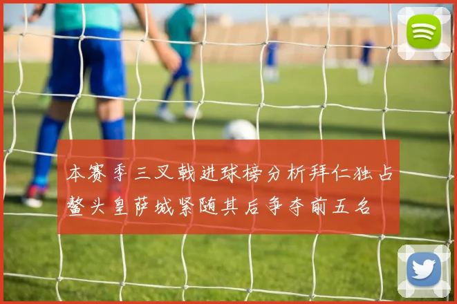 本赛季三叉戟进球榜分析拜仁独占鳌头皇萨城紧随其后争夺前五名