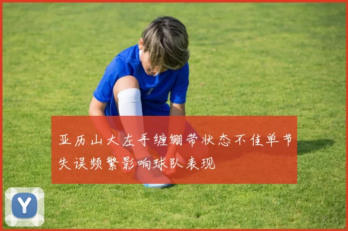 亚历山大左手缠绷带状态不佳单节失误频繁影响球队表现