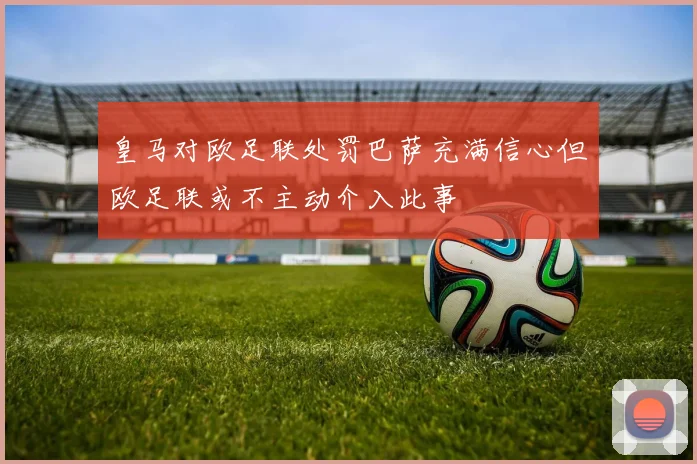 皇马对欧足联处罚巴萨充满信心但欧足联或不主动介入此事