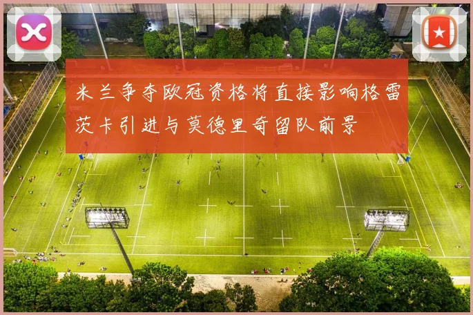 米兰争夺欧冠资格将直接影响格雷茨卡引进与莫德里奇留队前景