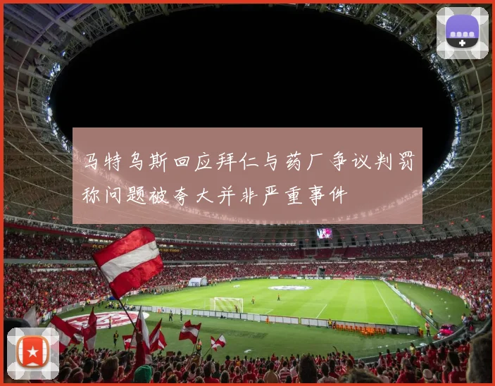 马特乌斯回应拜仁与药厂争议判罚称问题被夸大并非严重事件