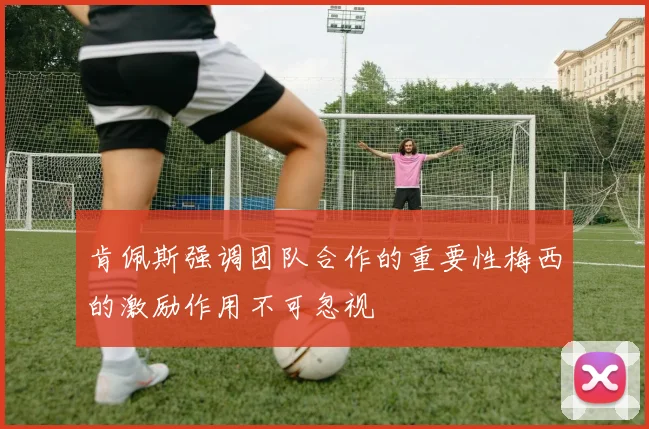肯佩斯强调团队合作的重要性梅西的激励作用不可忽视