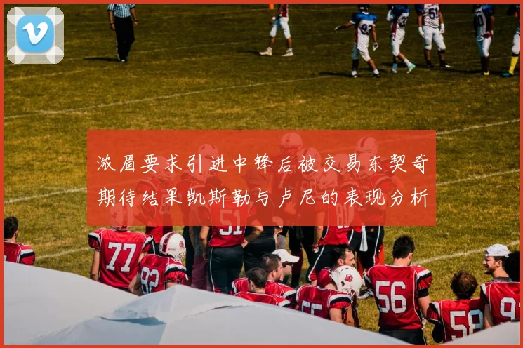 浓眉要求引进中锋后被交易东契奇期待结果凯斯勒与卢尼的表现分析