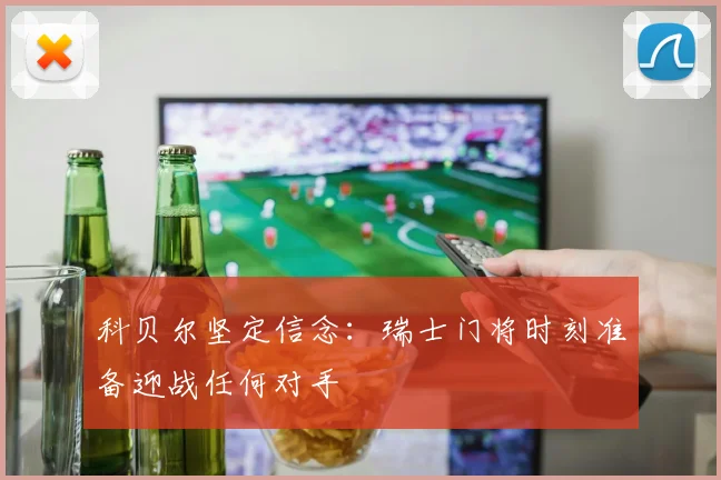 科贝尔坚定信念：瑞士门将时刻准备迎战任何对手