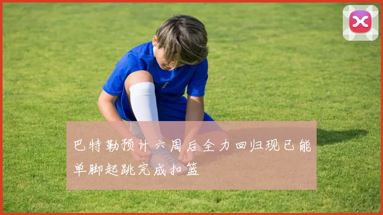 巴特勒预计六周后全力回归现已能单脚起跳完成扣篮
