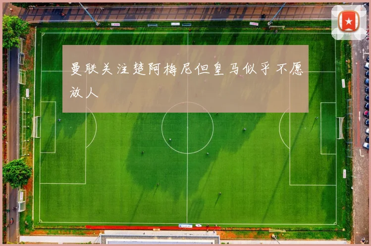 曼联关注楚阿梅尼但皇马似乎不愿放人