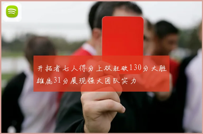 开拓者七人得分上双狂砍130分大胜雄鹿31分展现强大团队实力