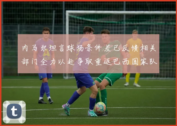 内马尔坦言球场条件差已反馈相关部门全力以赴争取重返巴西国家队