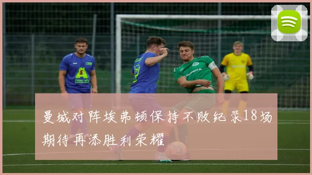 曼城对阵埃弗顿保持不败纪录18场期待再添胜利荣耀