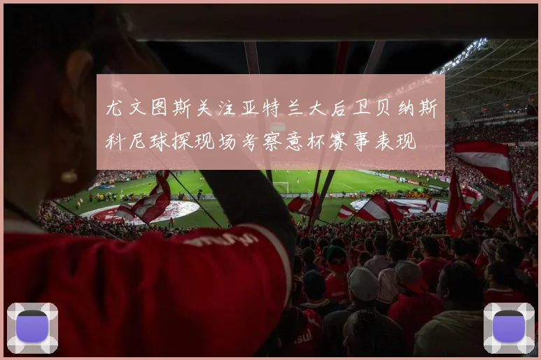 尤文图斯关注亚特兰大后卫贝纳斯科尼球探现场考察意杯赛事表现
