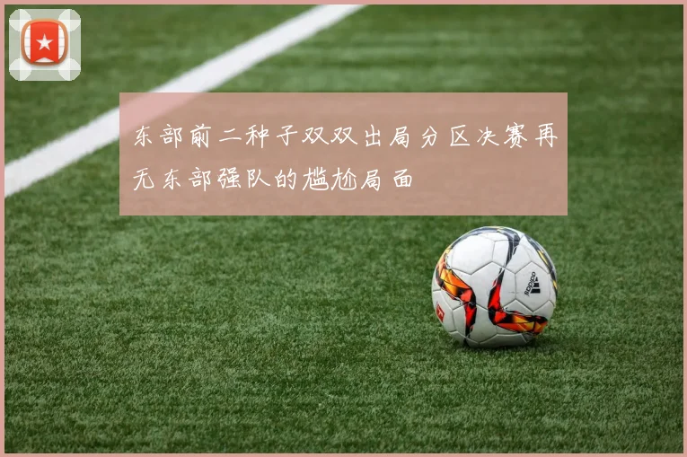 东部前二种子双双出局分区决赛再无东部强队的尴尬局面