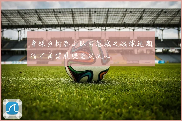 鲁媒分析泰山队与蓉城之战球迷期待不高需展现坚定决心