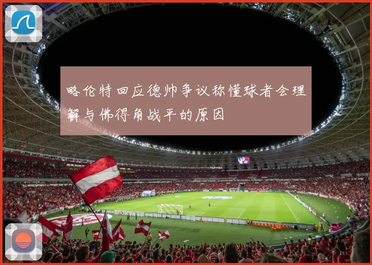 略伦特回应德帅争议称懂球者会理解与佛得角战平的原因