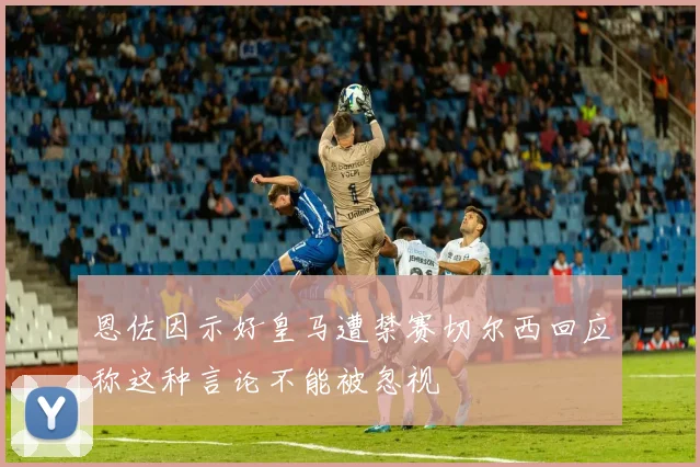 恩佐因示好皇马遭禁赛切尔西回应称这种言论不能被忽视