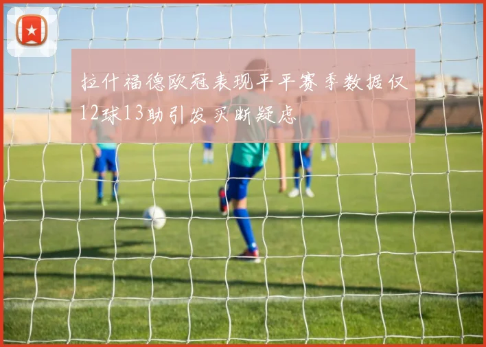 拉什福德欧冠表现平平赛季数据仅12球13助引发买断疑虑