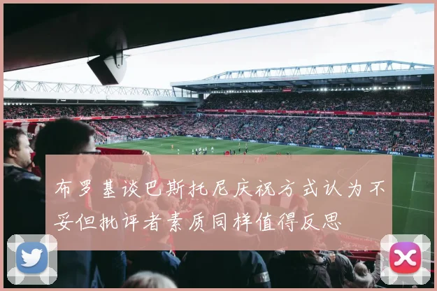 布罗基谈巴斯托尼庆祝方式认为不妥但批评者素质同样值得反思
