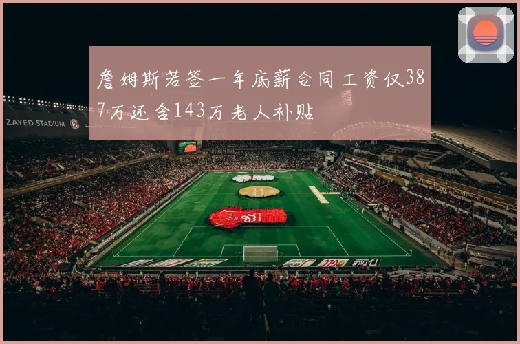 詹姆斯若签一年底薪合同工资仅387万还含143万老人补贴