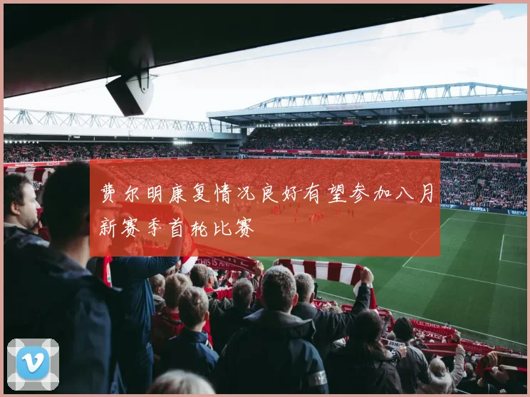 费尔明康复情况良好有望参加八月新赛季首轮比赛