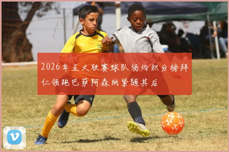 2026年五大联赛球队场均积分榜拜仁领跑巴萨阿森纳紧随其后