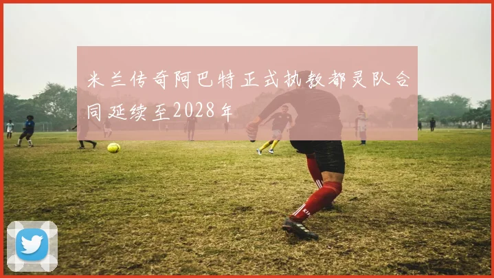 米兰传奇阿巴特正式执教都灵队合同延续至2028年