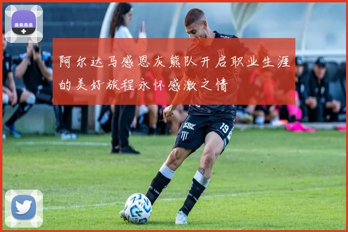 阿尔达马感恩灰熊队开启职业生涯的美好旅程永怀感激之情