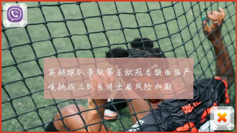 英超球队争取第五欧冠名额面临严峻挑战三队或将出局风险加剧